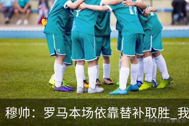 穆帅：罗马本场依靠替补取胜 我们不可能追上尤文